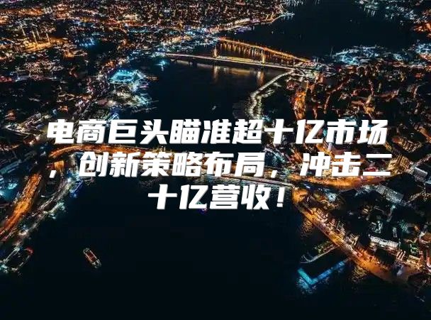 电商巨头瞄准超十亿市场，创新策略布局，冲击二十亿营收！