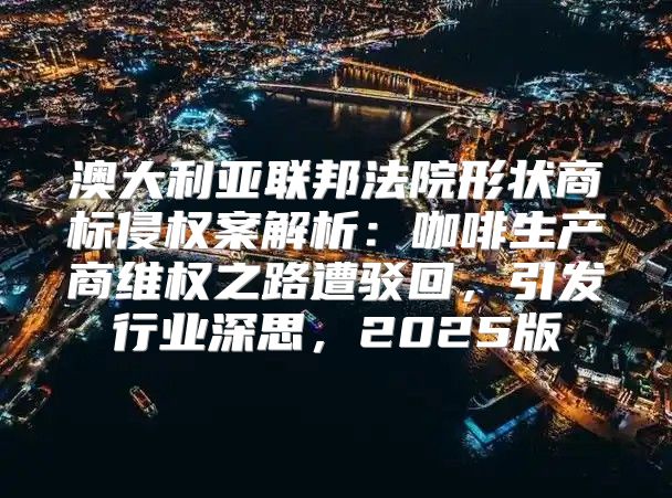 澳大利亚联邦法院形状商标侵权案解析：咖啡生产商维权之路遭驳回，引发行业深思，2025版