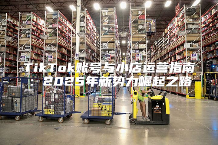 TikTok账号与小店运营指南：2025年新势力崛起之路