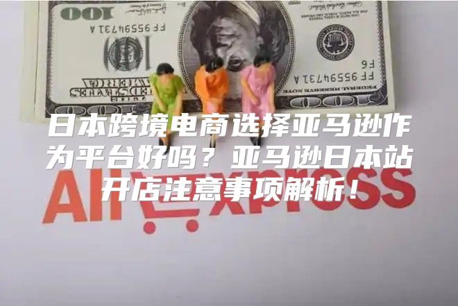 日本跨境电商选择亚马逊作为平台好吗？亚马逊日本站开店注意事项解析！