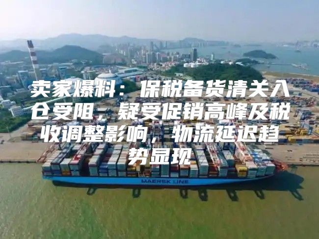 卖家爆料：保税备货清关入仓受阻，疑受促销高峰及税收调整影响，物流延迟趋势显现