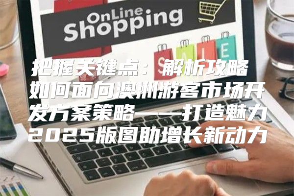 把握关键点：解析攻略 如何面向澳洲游客市场开发方案策略——打造魅力2025版图助增长新动力
