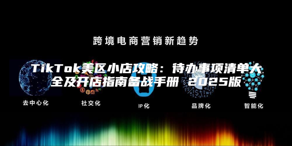 TikTok美区小店攻略：待办事项清单大全及开店指南备战手册 2025版