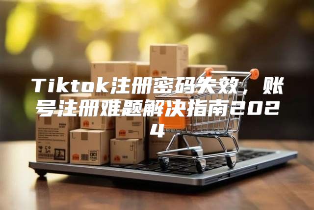 Tiktok注册密码失效，账号注册难题解决指南2025