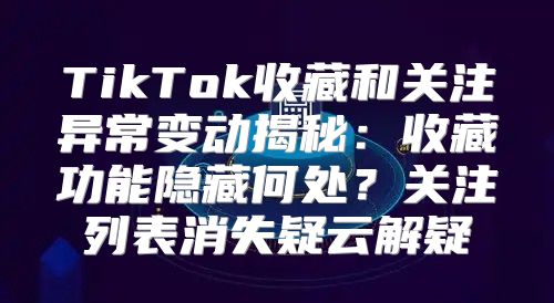 TikTok收藏和关注异常变动揭秘：收藏功能隐藏何处？关注列表消失疑云解疑