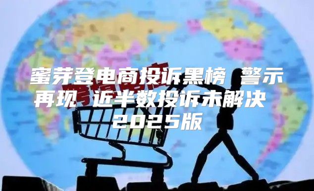 蜜芽登电商投诉黑榜 警示再现 近半数投诉未解决 2025版
