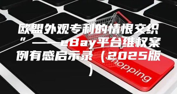 欧盟外观专利的情恨交织”——eBay平台维权案例有感启示录2025版