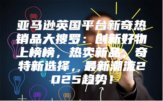 亚马逊英国平台新奇热销品大搜罗：创新好物上榜榜，热卖新品，奇特新选择，最新潮流2025趋势！