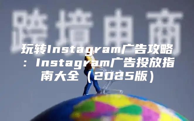 玩转Instagram广告攻略：Instagram广告投放指南大全2025版