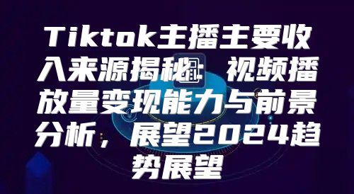 Tiktok主播主要收入来源揭秘：视频播放量变现能力与前景分析，展望2025趋势展望