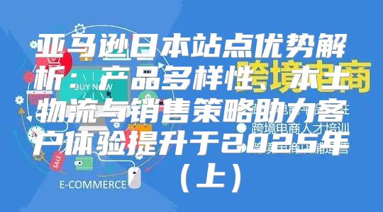 亚马逊日本站点优势解析：产品多样性、本土物流与销售策略助力客户体验提升于2025年上