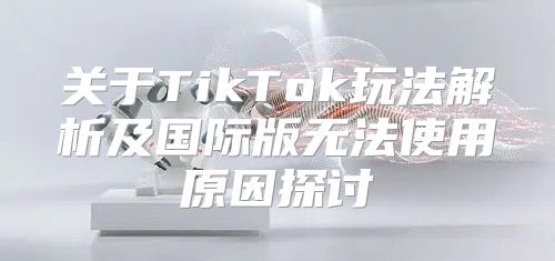 关于TikTok玩法解析及国际版无法使用原因探讨
