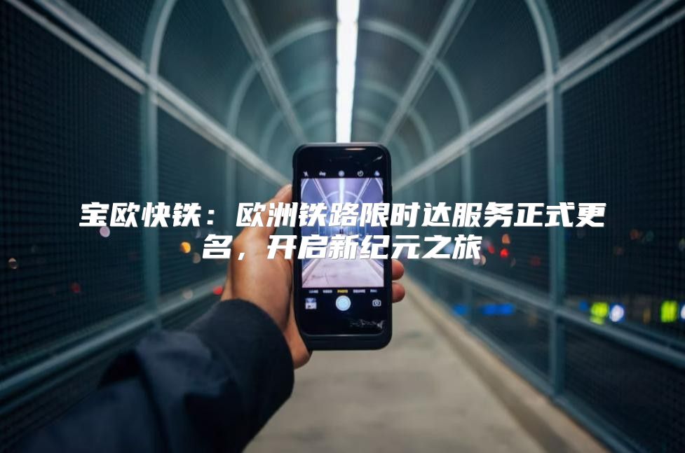 宝欧快铁：欧洲铁路限时达服务正式更名，开启新纪元之旅