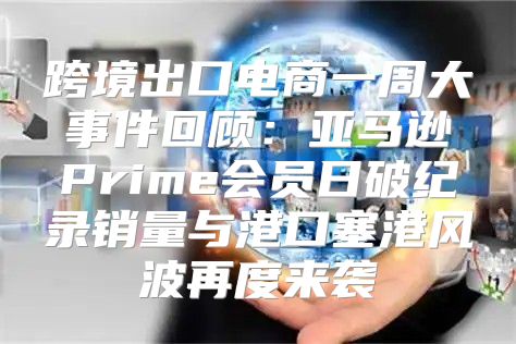 跨境出口电商一周大事件回顾：亚马逊Prime会员日破纪录销量与港口塞港风波再度来袭