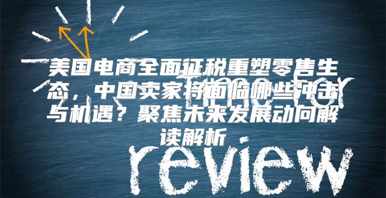 美国电商全面征税重塑零售生态，中国卖家将面临哪些冲击与机遇？聚焦未来发展动向解读解析