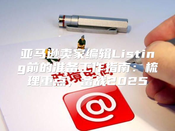 亚马逊卖家编辑Listing前的准备工作指南：梳理重点，备战2025