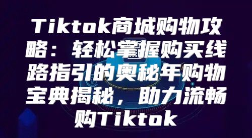 Tiktok商城购物攻略：轻松掌握购买线路指引的奥秘年购物宝典揭秘，助力流畅购Tiktok