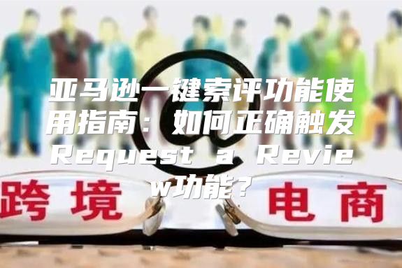 亚马逊一键索评功能使用指南：如何正确触发Request a Review功能？
