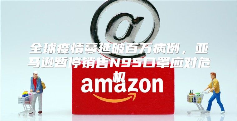 全球疫情蔓延破百万病例，亚马逊暂停销售N95口罩应对危机