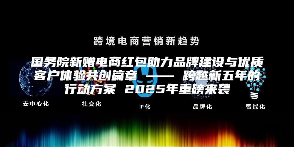 国务院新赠电商红包助力品牌建设与优质客户体验共创篇章 —— 跨越新五年的行动方案 2025年重磅来袭