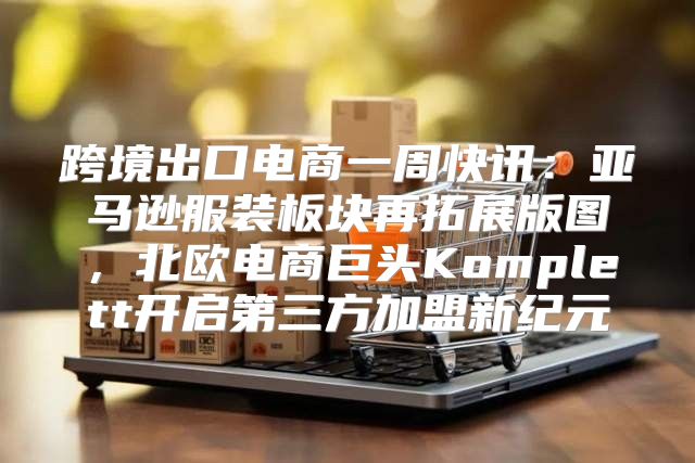 跨境出口电商一周快讯：亚马逊服装板块再拓展版图，北欧电商巨头Komplett开启第三方加盟新纪元