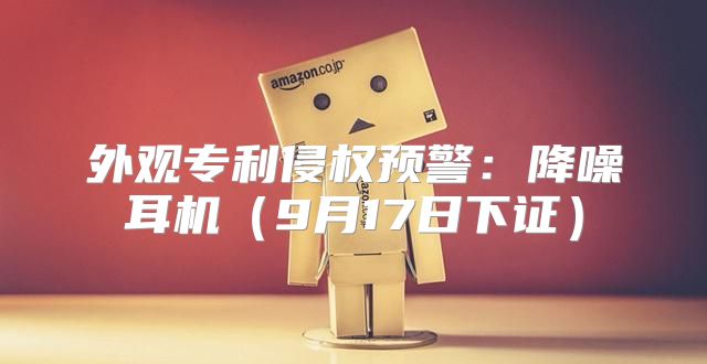 外观专利侵权预警：降噪耳机9月17日下证