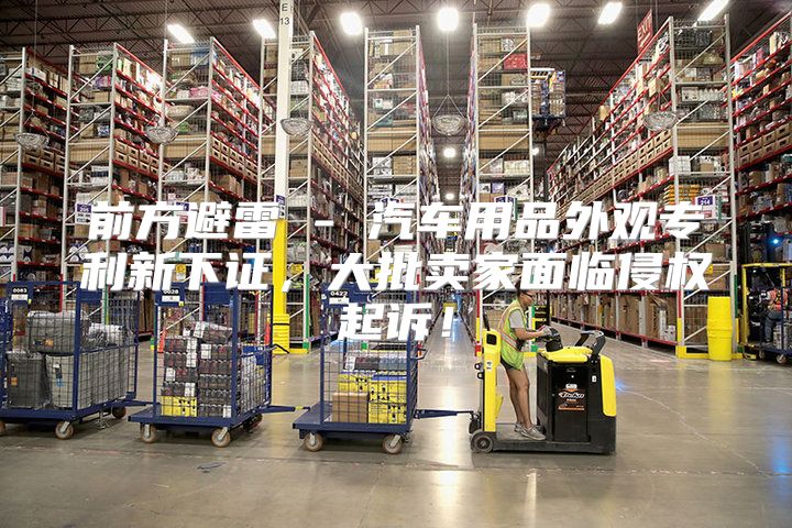 前方避雷 - 汽车用品外观专利新下证，大批卖家面临侵权起诉！