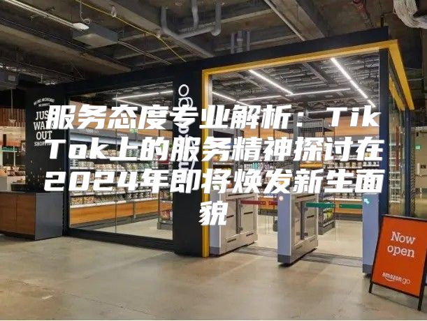 服务态度专业解析：TikTok上的服务精神探讨在2025年即将焕发新生面貌
