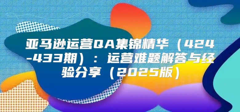 亚马逊运营QA集锦精华424-433期：运营难题解答与经验分享2025版