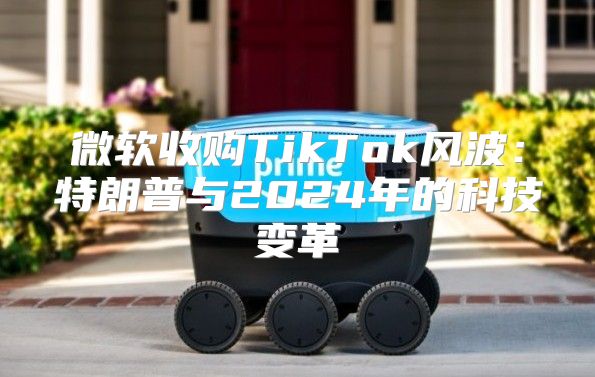 微软收购TikTok风波：特朗普与2025年的科技变革