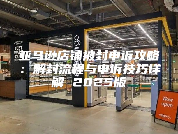 亚马逊店铺被封申诉攻略：解封流程与申诉技巧详解 2025版