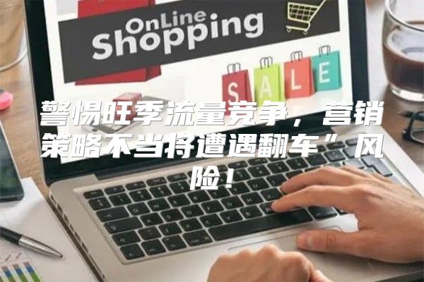 警惕旺季流量竞争，营销策略不当将遭遇翻车”风险！
