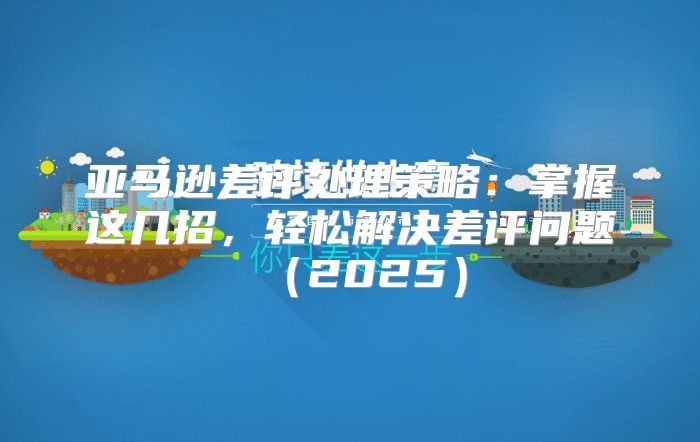 亚马逊差评处理策略：掌握这几招，轻松解决差评问题2025