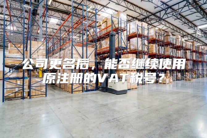 公司更名后，能否继续使用原注册的VAT税号？