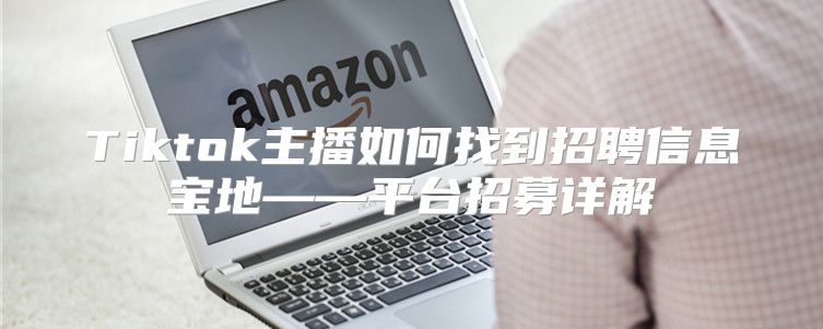 Tiktok主播如何找到招聘信息宝地——平台招募详解