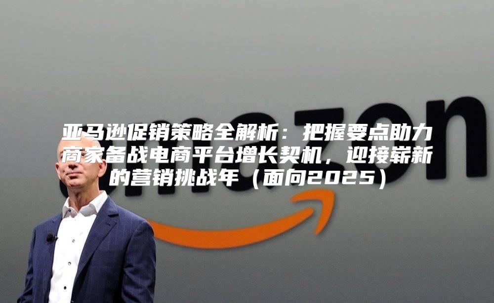 亚马逊促销策略全解析：把握要点助力商家备战电商平台增长契机，迎接崭新的营销挑战年面向2025