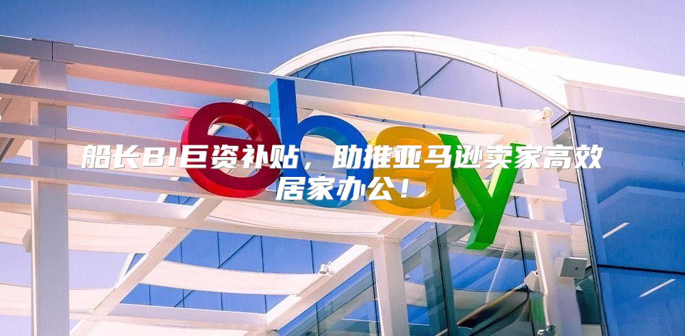船长BI巨资补贴，助推亚马逊卖家高效居家办公！