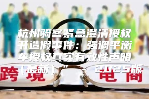 杭州骑客紧急澄清授权书造假事件：强调平衡车授权真实有效性声明最新” - 2025版