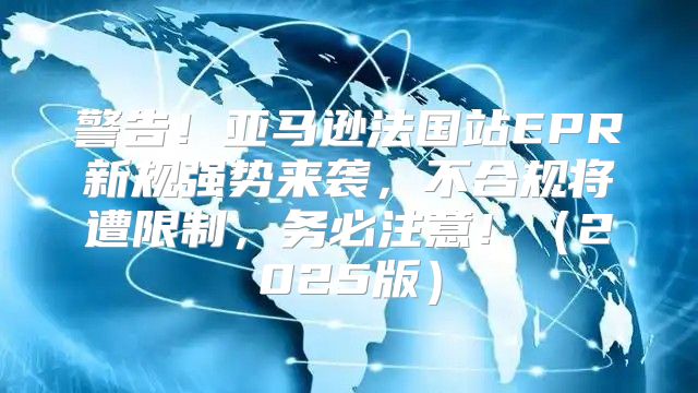 警告！亚马逊法国站EPR新规强势来袭，不合规将遭限制，务必注意！2025版