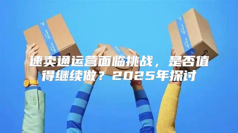 速卖通运营面临挑战，是否值得继续做？2025年探讨