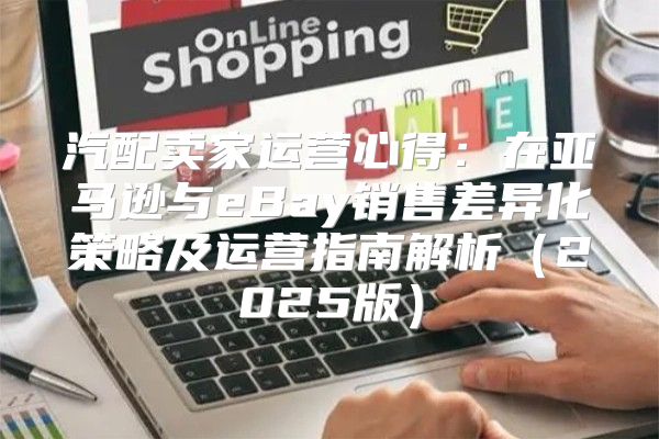 汽配卖家运营心得：在亚马逊与eBay销售差异化策略及运营指南解析2025版