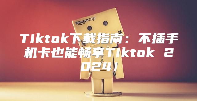 Tiktok下载指南：不插手机卡也能畅享Tiktok 2025！