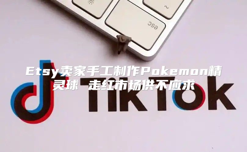 Etsy卖家手工制作Pokemon精灵球 走红市场供不应求
