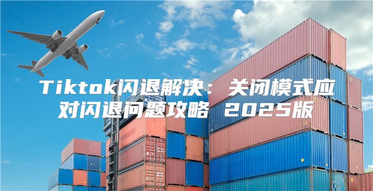 Tiktok闪退解决：关闭模式应对闪退问题攻略 2025版