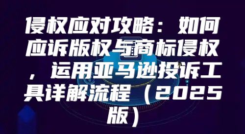 侵权应对攻略：如何应诉版权与商标侵权，运用亚马逊投诉工具详解流程2025版