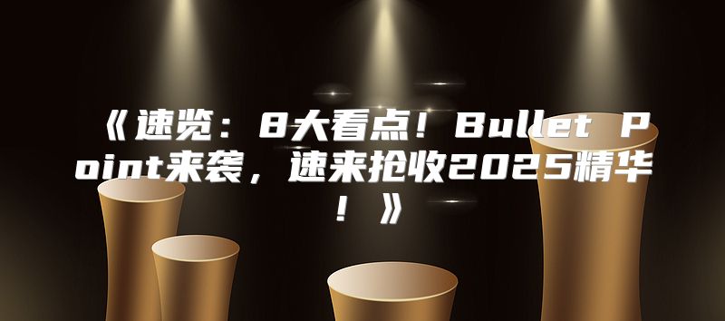 速览：8大看点！BulletPoint来袭，速来抢收2025精华！