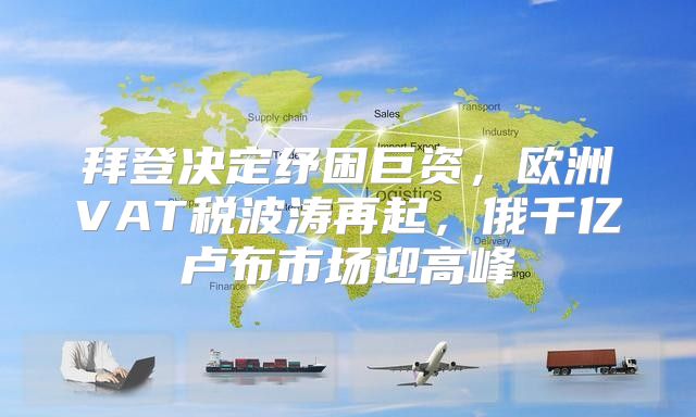 拜登决定纾困巨资，欧洲VAT税波涛再起，俄千亿卢布市场迎高峰