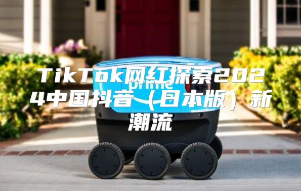 TikTok网红探索2025中国抖音日本版新潮流