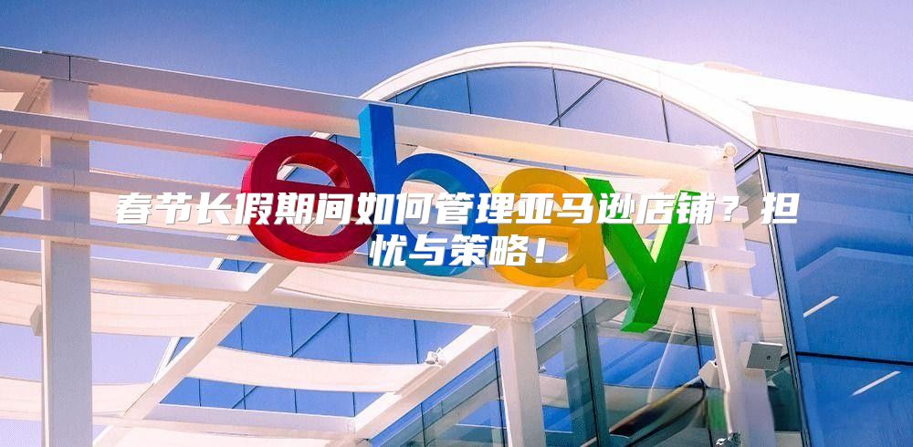 春节长假期间如何管理亚马逊店铺？担忧与策略！