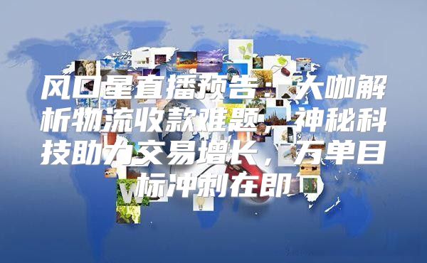 风口星直播预告：大咖解析物流收款难题，神秘科技助力交易增长，万单目标冲刺在即